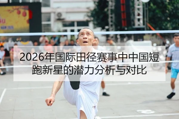 2026年国际田径赛事中中国短跑新星的潜力分析与对比