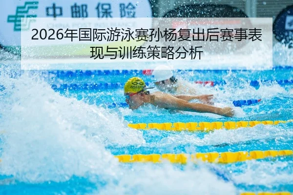 2026年国际游泳赛孙杨复出后赛事表现与训练策略分析