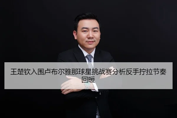 王楚钦入围卢布尔雅那球星挑战赛分析反手拧拉节奏回暖