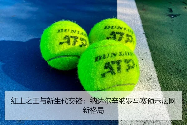 红土之王与新生代交锋：纳达尔辛纳罗马赛预示法网新格局