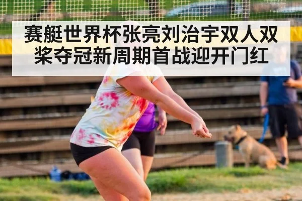 赛艇世界杯张亮刘治宇双人双桨夺冠新周期首战迎开门红