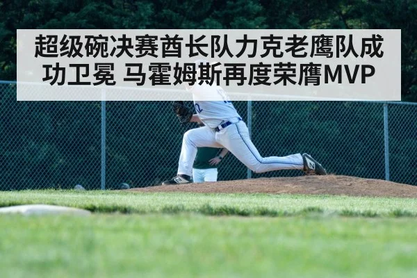 超级碗决赛酋长队力克老鹰队成功卫冕 马霍姆斯再度荣膺MVP