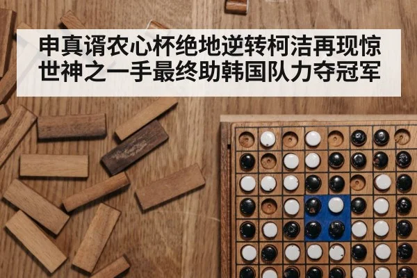 申真谞农心杯绝地逆转柯洁再现惊世神之一手最终助韩国队力夺冠军