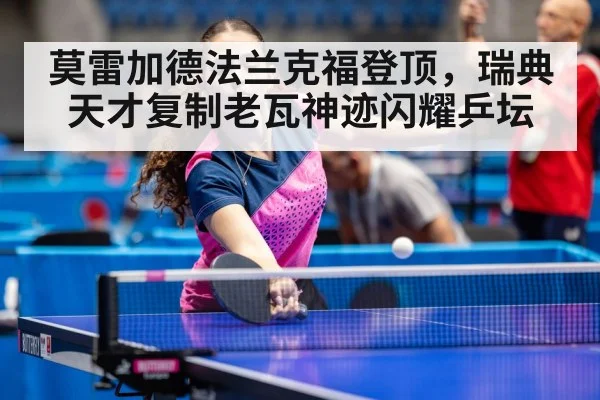 莫雷加德法兰克福登顶,瑞典天才复制老瓦神迹闪耀乒坛